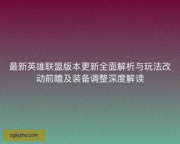 最新英雄联盟版本更新全面解析与玩法改动前瞻及装备调整深度解读