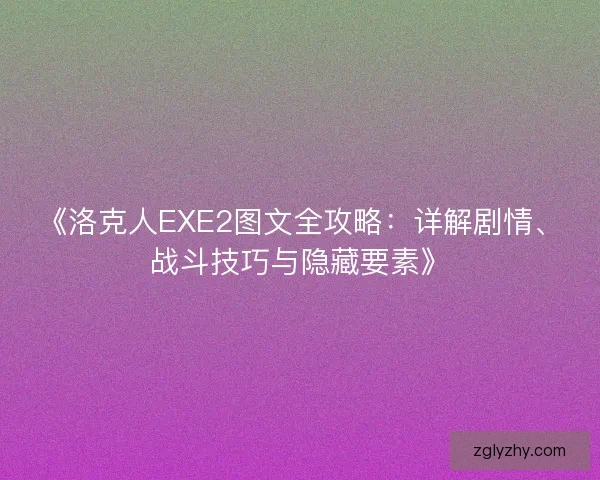《洛克人EXE2图文全攻略：详解剧情、战斗技巧与隐藏要素》