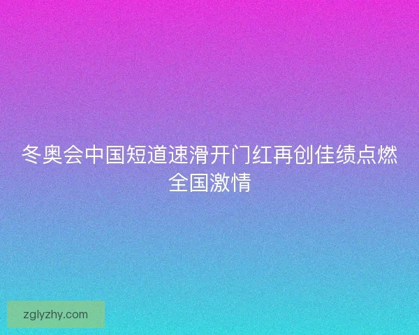 冬奥会中国短道速滑开门红再创佳绩点燃全国激情
