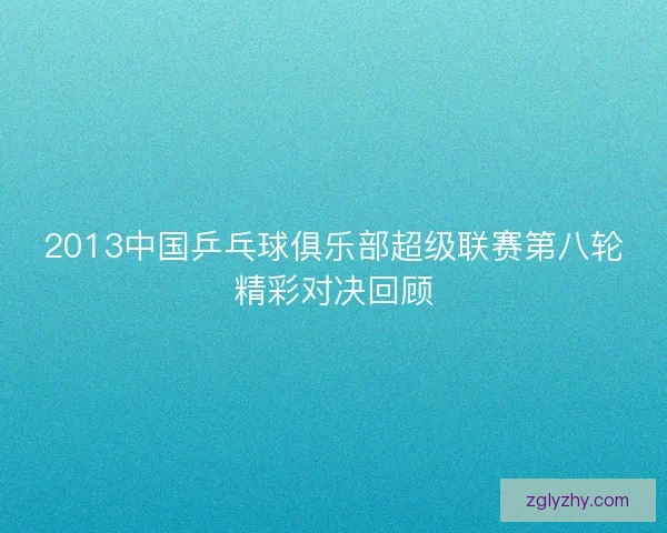 2013中国乒乓球俱乐部超级联赛第八轮精彩对决回顾