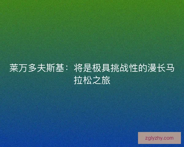 莱万多夫斯基：将是极具挑战性的漫长马拉松之旅