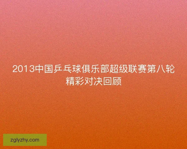 2013中国乒乓球俱乐部超级联赛第八轮精彩对决回顾