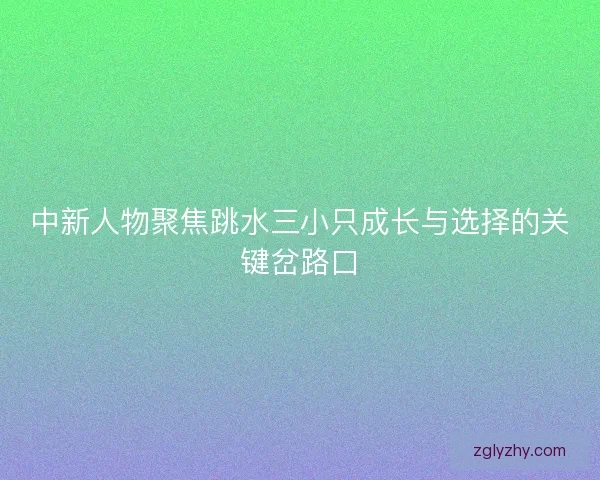 中新人物聚焦跳水三小只成长与选择的关键岔路口