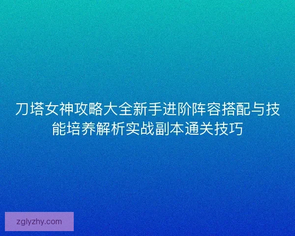 刀塔女神攻略大全新手进阶阵容搭配与技能培养解析实战副本通关技巧