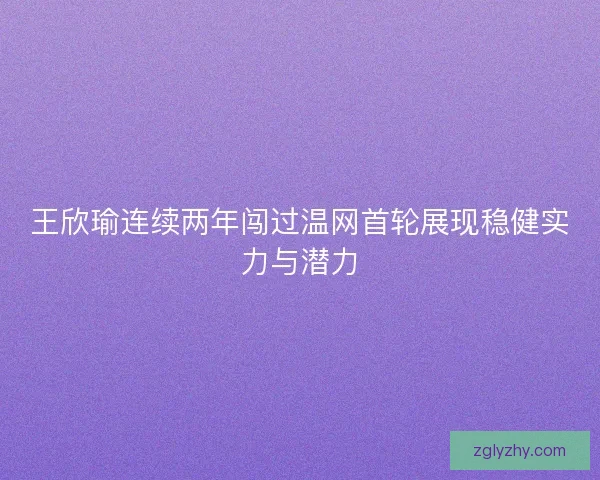 王欣瑜连续两年闯过温网首轮展现稳健实力与潜力