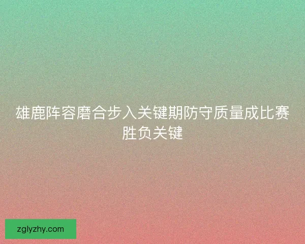 雄鹿阵容磨合步入关键期防守质量成比赛胜负关键