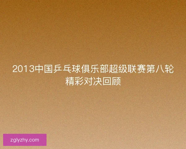 2013中国乒乓球俱乐部超级联赛第八轮精彩对决回顾