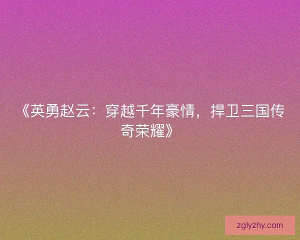 《英勇赵云：穿越千年豪情，捍卫三国传奇荣耀》