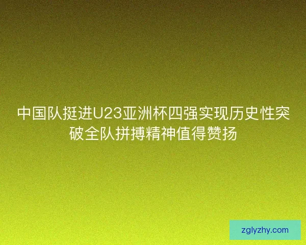 中国队挺进U23亚洲杯四强实现历史性突破全队拼搏精神值得赞扬