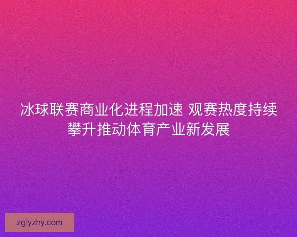 冰球联赛商业化进程加速 观赛热度持续攀升推动体育产业新发展