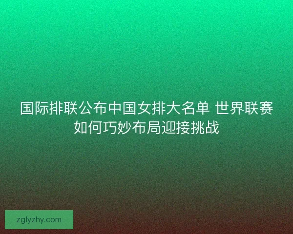 国际排联公布中国女排大名单 世界联赛如何巧妙布局迎接挑战