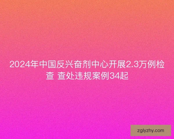 2024年中国反兴奋剂中心开展2.3万例检查 查处违规案例34起