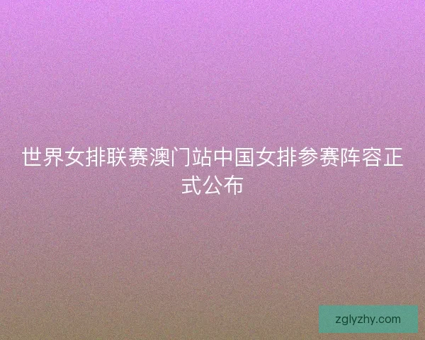 世界女排联赛澳门站中国女排参赛阵容正式公布