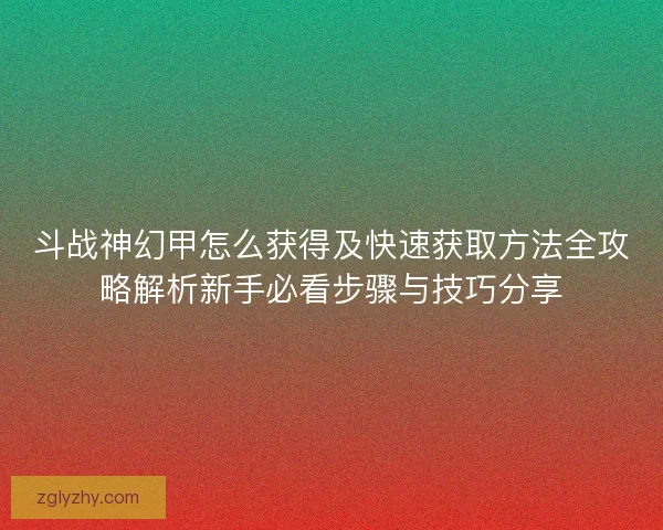 斗战神幻甲怎么获得及快速获取方法全攻略解析新手必看步骤与技巧分享