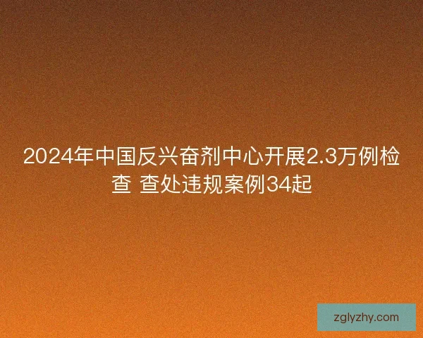 2024年中国反兴奋剂中心开展2.3万例检查 查处违规案例34起