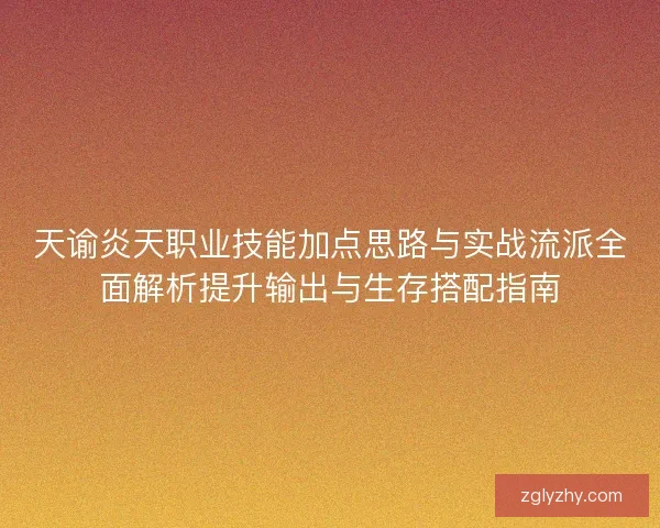 天谕炎天职业技能加点思路与实战流派全面解析提升输出与生存搭配指南