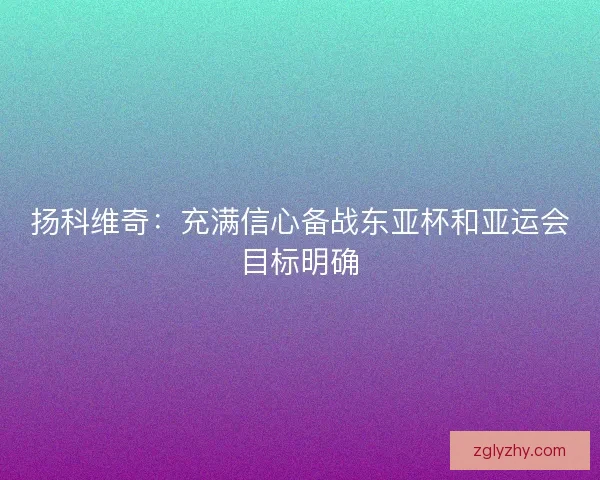 扬科维奇：充满信心备战东亚杯和亚运会目标明确