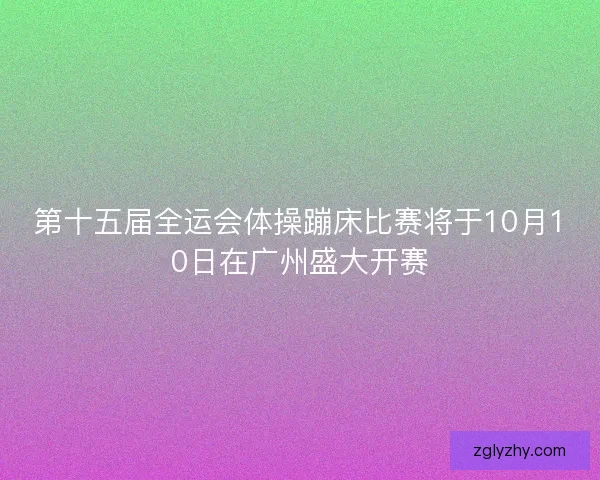 第十五届全运会体操蹦床比赛将于10月10日在广州盛大开赛